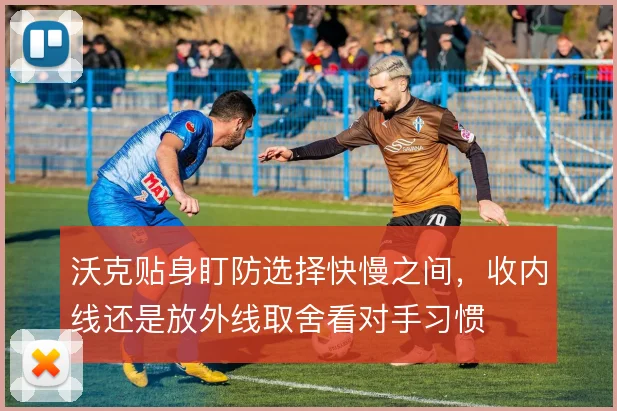 沃克贴身盯防选择快慢之间,收内线还是放外线取舍看对手习惯