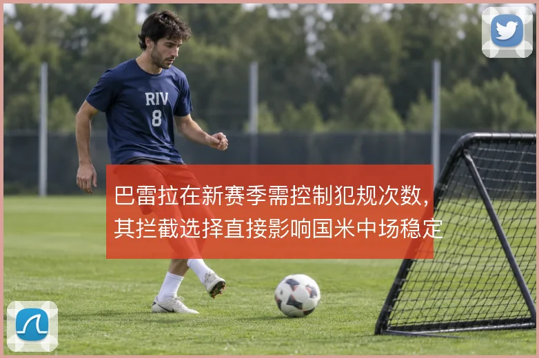 巴雷拉在新赛季需控制犯规次数,其拦截选择直接影响国米中场稳定性