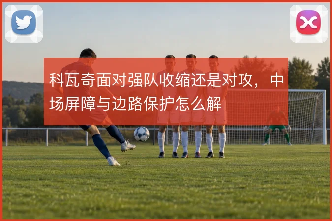 科瓦奇面对强队收缩还是对攻,中场屏障与边路保护怎么解