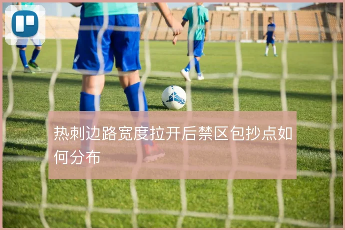 热刺边路宽度拉开后禁区包抄点如何分布