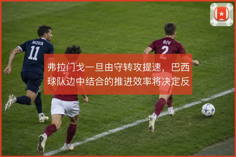 弗拉门戈一旦由守转攻提速，巴西球队边中结合的推进效率将决定反击质量