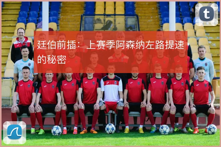 廷伯前插：上赛季阿森纳左路提速的秘密