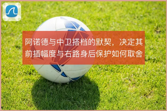 阿诺德与中卫搭档的默契，决定其前插幅度与右路身后保护如何取舍