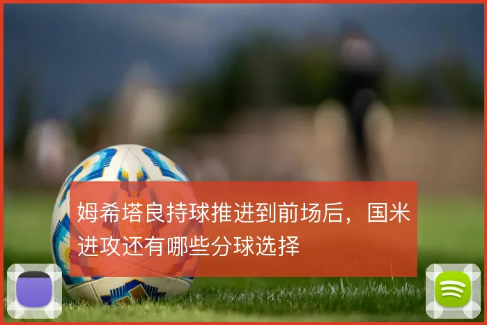 姆希塔良持球推进到前场后，国米进攻还有哪些分球选择