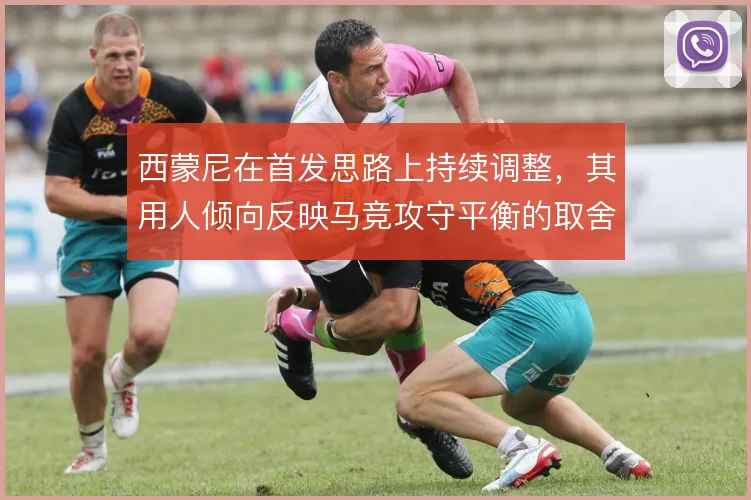 西蒙尼在首发思路上持续调整,其用人倾向反映马竞攻守平衡的取舍