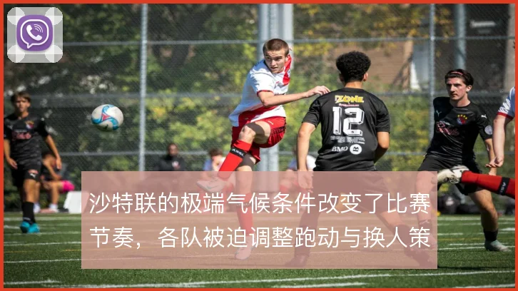 沙特联的极端气候条件改变了比赛节奏,各队被迫调整跑动与换人策略