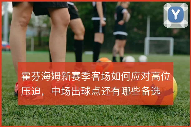 霍芬海姆新赛季客场如何应对高位压迫，中场出球点还有哪些备选