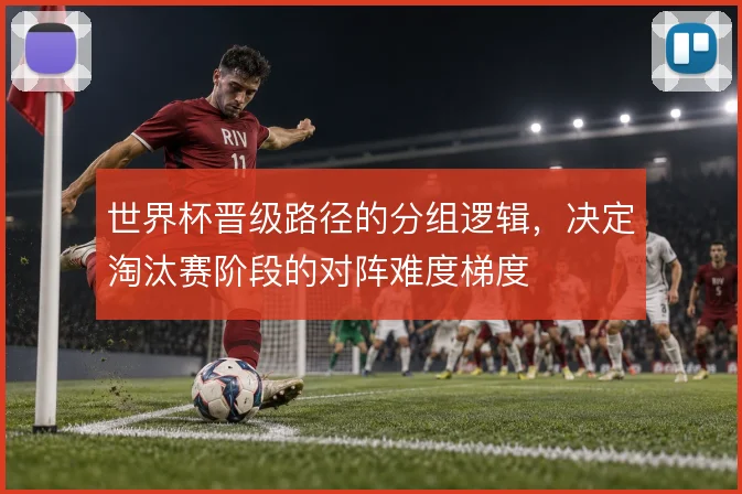 世界杯晋级路径的分组逻辑，决定淘汰赛阶段的对阵难度梯度