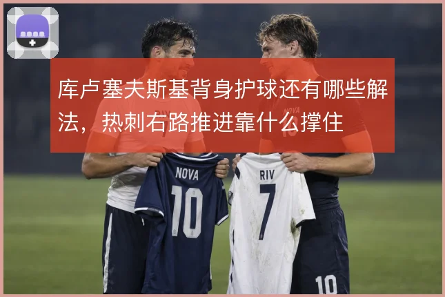 库卢塞夫斯基背身护球还有哪些解法,热刺右路推进靠什么撑住