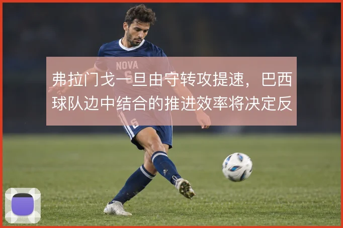 弗拉门戈一旦由守转攻提速，巴西球队边中结合的推进效率将决定反击质量