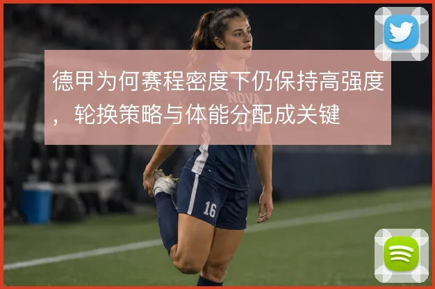 德甲为何赛程密度下仍保持高强度，轮换策略与体能分配成关键