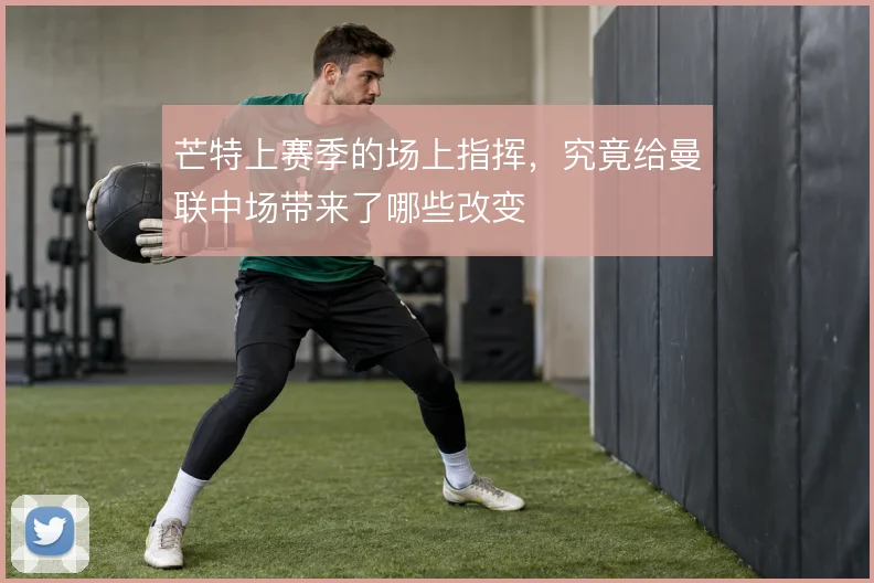 芒特上赛季的场上指挥，究竟给曼联中场带来了哪些改变