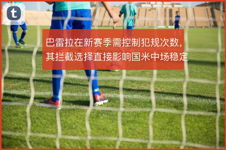 巴雷拉在新赛季需控制犯规次数，其拦截选择直接影响国米中场稳定性