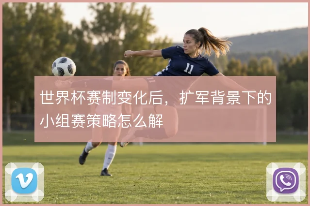 世界杯赛制变化后,扩军背景下的小组赛策略怎么解