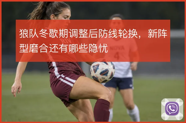 狼队冬歇期调整后防线轮换,新阵型磨合还有哪些隐忧