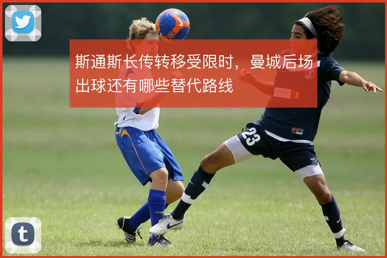 斯通斯长传转移受限时,曼城后场出球还有哪些替代路线