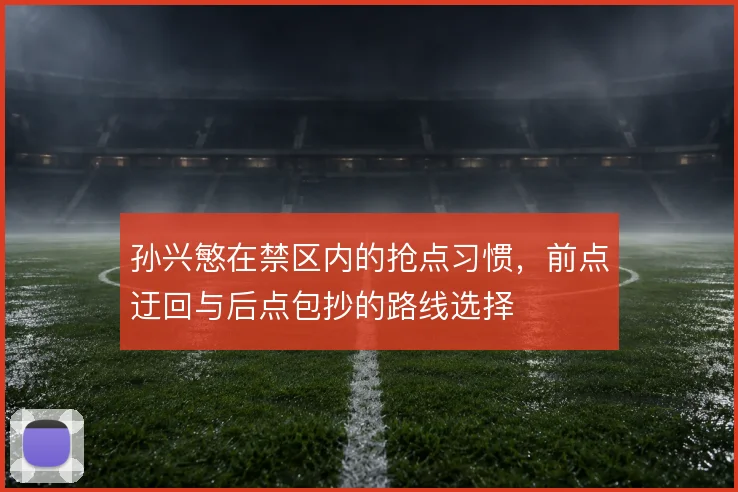 孙兴慜在禁区内的抢点习惯，前点迂回与后点包抄的路线选择