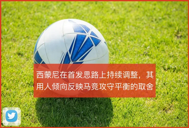 西蒙尼在首发思路上持续调整,其用人倾向反映马竞攻守平衡的取舍