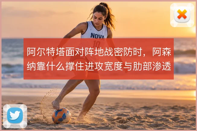 阿尔特塔面对阵地战密防时，阿森纳靠什么撑住进攻宽度与肋部渗透