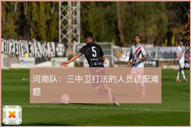河南队:三中卫打法的人员适配难题