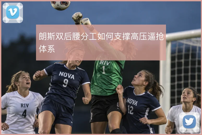 朗斯双后腰分工如何支撑高压逼抢体系