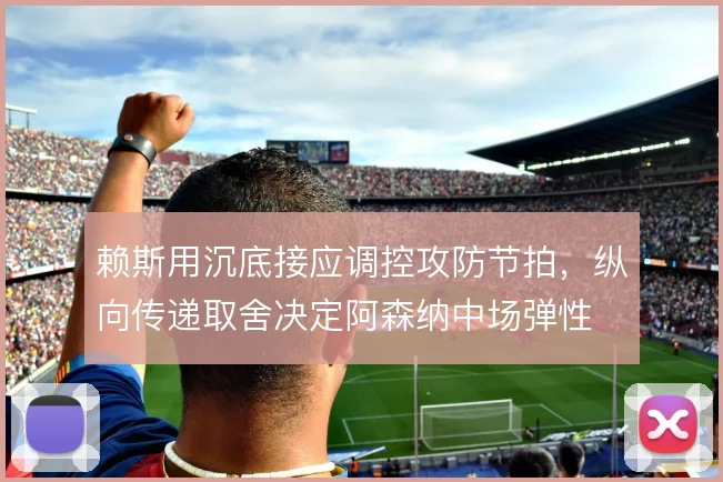 赖斯用沉底接应调控攻防节拍,纵向传递取舍决定阿森纳中场弹性