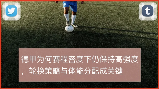 德甲为何赛程密度下仍保持高强度，轮换策略与体能分配成关键
