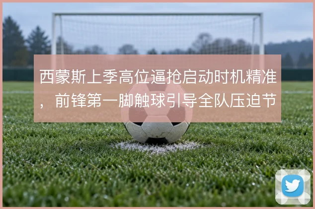 西蒙斯上季高位逼抢启动时机精准,前锋第一脚触球引导全队压迫节奏