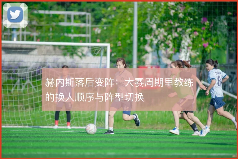 赫内斯落后变阵:大赛周期里教练的换人顺序与阵型切换