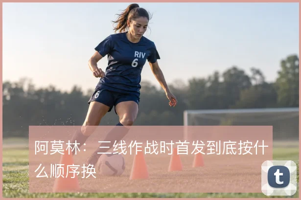 阿莫林：三线作战时首发到底按什么顺序换