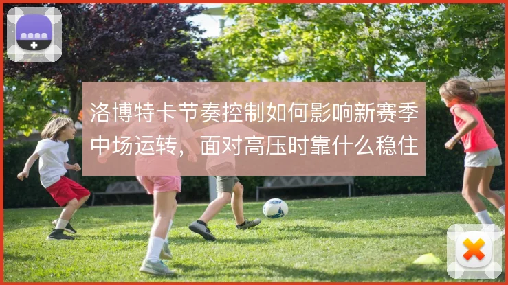 洛博特卡节奏控制如何影响新赛季中场运转,面对高压时靠什么稳住出球