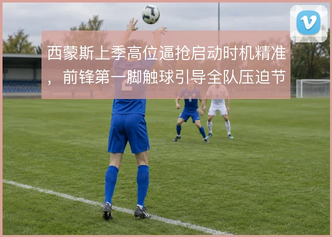 西蒙斯上季高位逼抢启动时机精准,前锋第一脚触球引导全队压迫节奏
