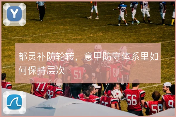 都灵补防轮转,意甲防守体系里如何保持层次