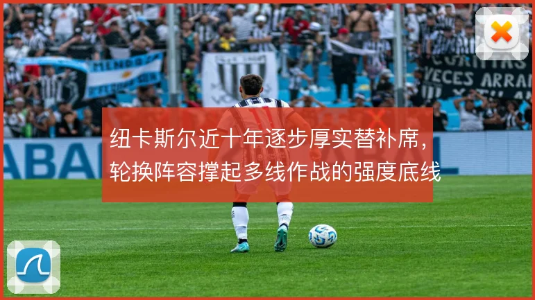 纽卡斯尔近十年逐步厚实替补席,轮换阵容撑起多线作战的强度底线