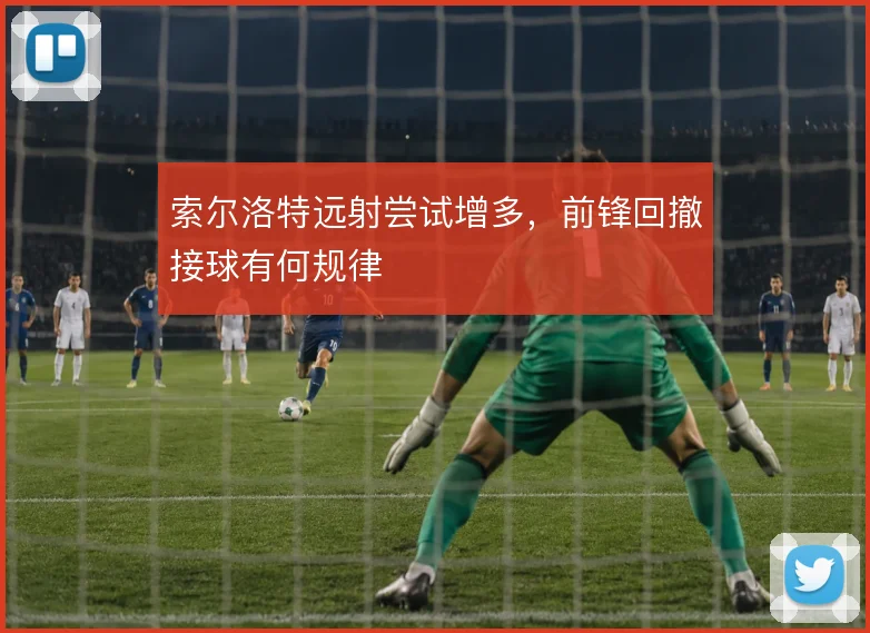 索尔洛特远射尝试增多,前锋回撤接球有何规律