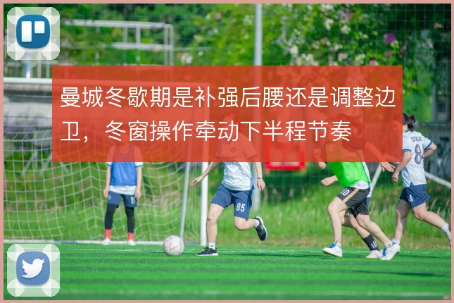 曼城冬歇期是补强后腰还是调整边卫,冬窗操作牵动下半程节奏