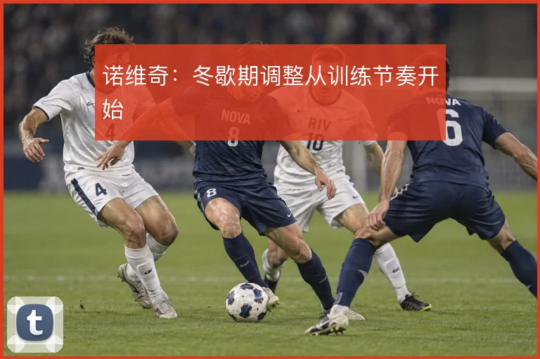 诺维奇:冬歇期调整从训练节奏开始