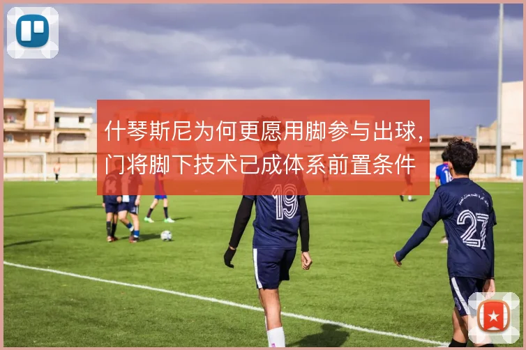 什琴斯尼为何更愿用脚参与出球，门将脚下技术已成体系前置条件