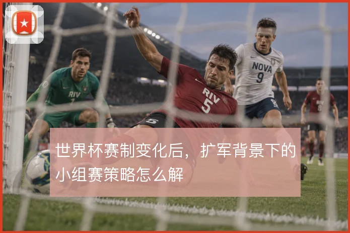 世界杯赛制变化后,扩军背景下的小组赛策略怎么解
