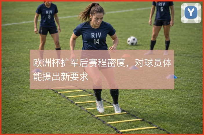 欧洲杯扩军后赛程密度,对球员体能提出新要求