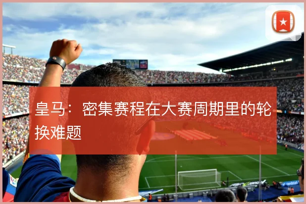 皇马：密集赛程在大赛周期里的轮换难题