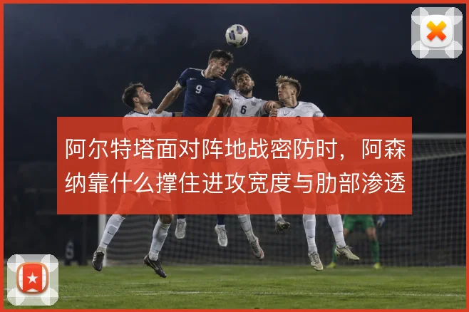 阿尔特塔面对阵地战密防时，阿森纳靠什么撑住进攻宽度与肋部渗透