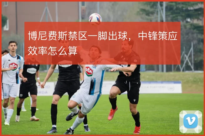 博尼费斯禁区一脚出球，中锋策应效率怎么算