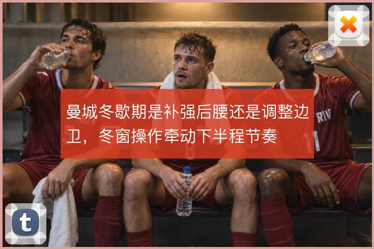 曼城冬歇期是补强后腰还是调整边卫，冬窗操作牵动下半程节奏