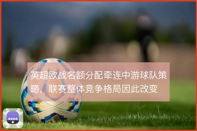 英超欧战名额分配牵连中游球队策略,联赛整体竞争格局因此改变