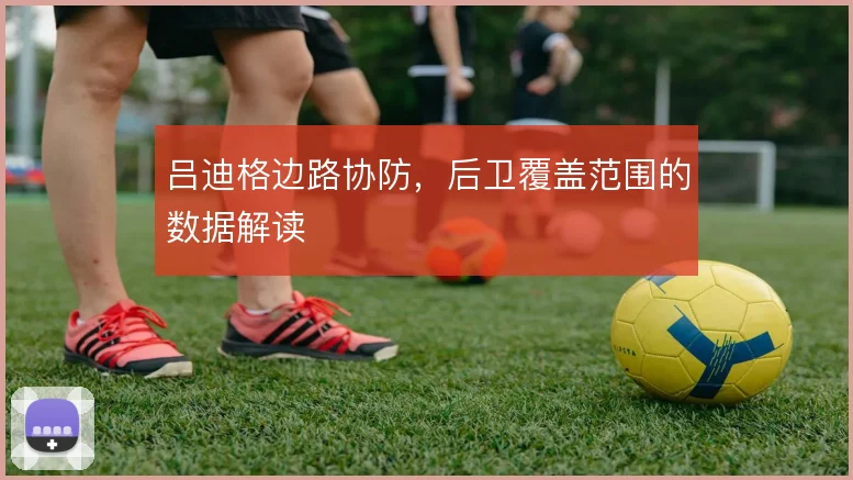 吕迪格边路协防,后卫覆盖范围的数据解读