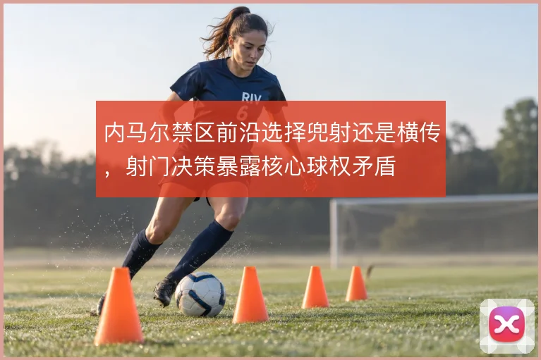 内马尔禁区前沿选择兜射还是横传，射门决策暴露核心球权矛盾
