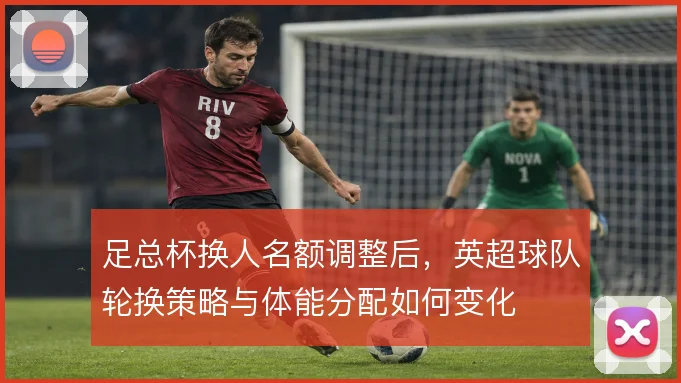 足总杯换人名额调整后，英超球队轮换策略与体能分配如何变化