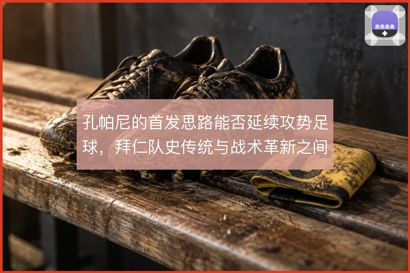 孔帕尼的首发思路能否延续攻势足球，拜仁队史传统与战术革新之间如何取舍