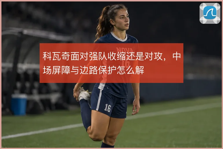 科瓦奇面对强队收缩还是对攻，中场屏障与边路保护怎么解